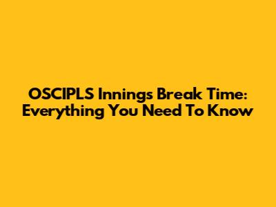 OSCIPLS Innings Break Time: Everything You Need To Know