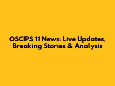 OSCIPS 11 News: Live Updates, Breaking Stories & Analysis