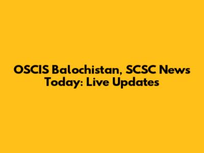 OSCIS Balochistan, SCSC News Today: Live Updates