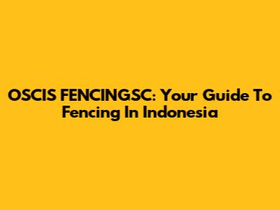 OSCIS FENCINGSC: Your Guide To Fencing In Indonesia