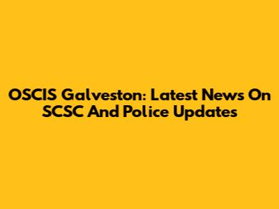 OSCIS Galveston: Latest News On SCSC And Police Updates