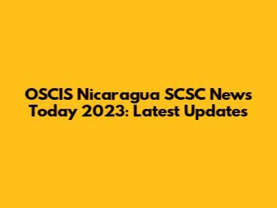 OSCIS Nicaragua SCSC News Today 2023: Latest Updates
