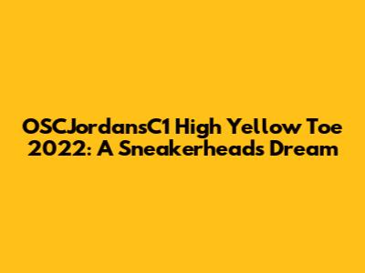 OSCJordansC1 High Yellow Toe 2022: A Sneakerhead's Dream