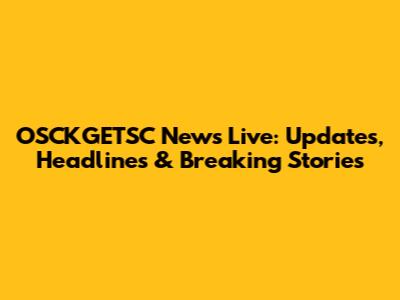 OSCKGETSC News Live: Updates, Headlines & Breaking Stories
