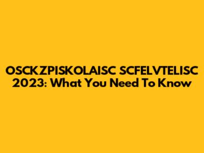OSCKZPISKOLAISC SCFELVTELISC 2023: What You Need To Know