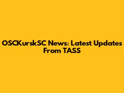 OSCKurskSC News: Latest Updates From TASS