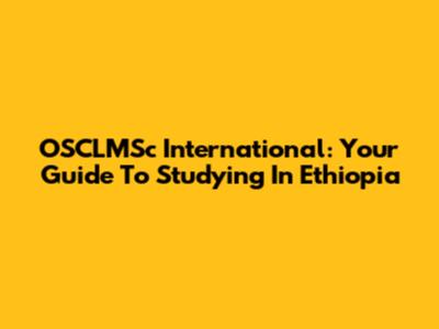 OSCLMSc International: Your Guide To Studying In Ethiopia
