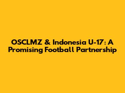 OSCLMZ & Indonesia U-17: A Promising Football Partnership