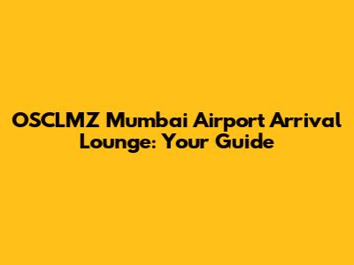 OSCLMZ Mumbai Airport Arrival Lounge: Your Guide