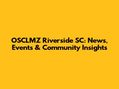 OSCLMZ Riverside SC: News, Events & Community Insights