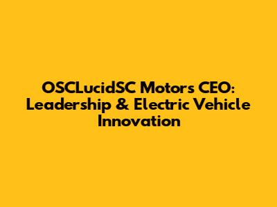 OSCLucidSC Motors CEO: Leadership & Electric Vehicle Innovation