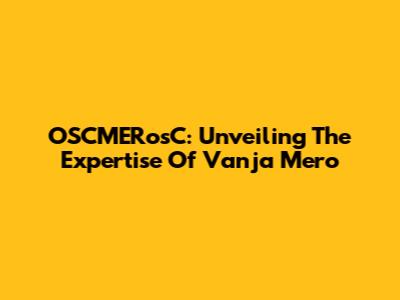OSCMERosC: Unveiling The Expertise Of Vanja Mero