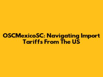 OSCMexicoSC: Navigating Import Tariffs From The US