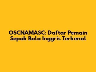 OSCNAMASC: Daftar Pemain Sepak Bola Inggris Terkenal