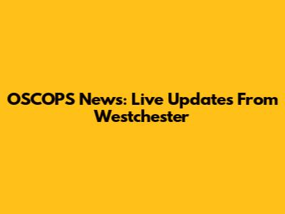 OSCOPS News: Live Updates From Westchester