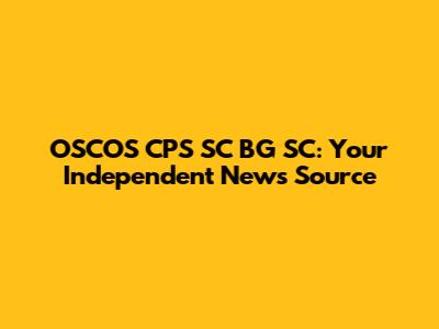 OSCOS CPS SC BG SC: Your Independent News Source