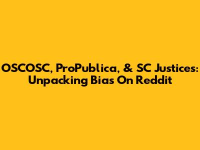OSCOSC, ProPublica, & SC Justices: Unpacking Bias On Reddit