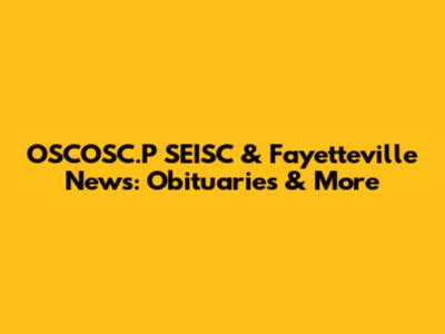 OSCOSC.P SEISC & Fayetteville News: Obituaries & More