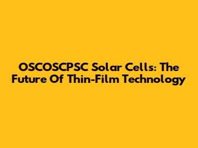 OSCOSCPSC Solar Cells: The Future Of Thin-Film Technology