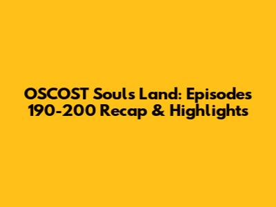 OSCOST Souls Land: Episodes 190-200 Recap & Highlights