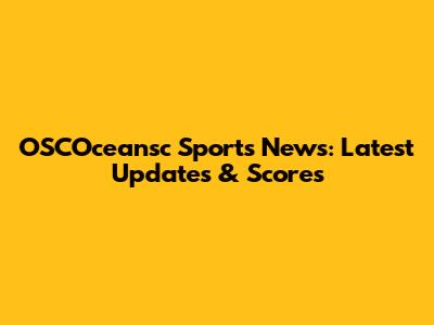 OSCOceansc Sports News: Latest Updates & Scores