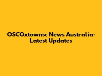 OSCOxtownsc News Australia: Latest Updates