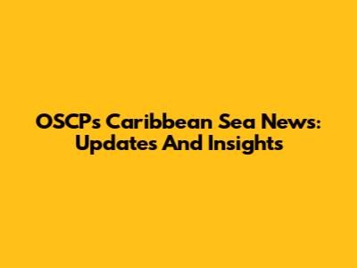 OSCP's Caribbean Sea News: Updates And Insights
