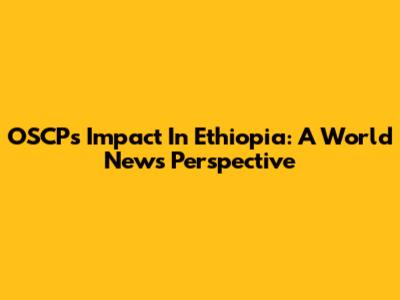 OSCP's Impact In Ethiopia: A World News Perspective