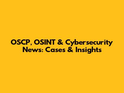 OSCP, OSINT & Cybersecurity News: Cases & Insights