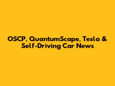 OSCP, QuantumScape, Tesla & Self-Driving Car News