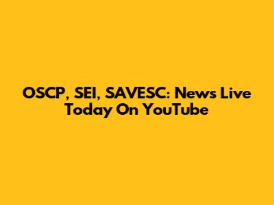 OSCP, SEI, SAVESC: News Live Today On YouTube