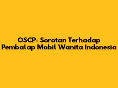 OSCP: Sorotan Terhadap Pembalap Mobil Wanita Indonesia