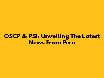 OSCP & PSI: Unveiling The Latest News From Peru