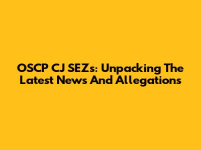 OSCP CJ SEZs: Unpacking The Latest News And Allegations