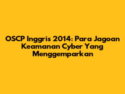 OSCP Inggris 2014: Para Jagoan Keamanan Cyber Yang Menggemparkan