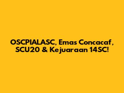 OSCPIALASC, Emas Concacaf, SCU20 & Kejuaraan 14SC!