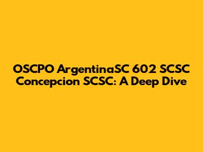 OSCPO ArgentinaSC 602 SCSC Concepcion SCSC: A Deep Dive