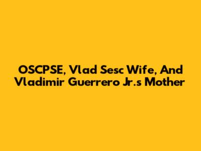 OSCPSE, Vlad Sesc Wife, And Vladimir Guerrero Jr.'s Mother