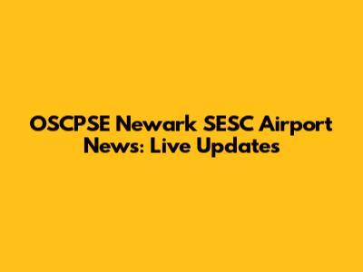 OSCPSE Newark SESC Airport News: Live Updates