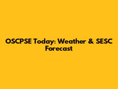 OSCPSE Today: Weather & SESC Forecast