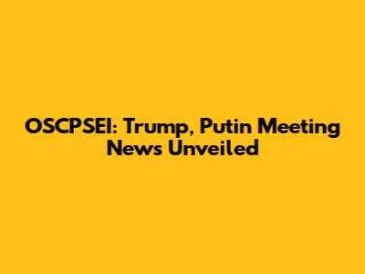 OSCPSEI: Trump, Putin Meeting News Unveiled
