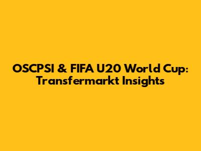 OSCPSI & FIFA U20 World Cup: Transfermarkt Insights