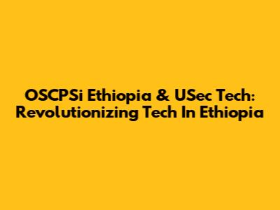 OSCPSi Ethiopia & USec Tech: Revolutionizing Tech In Ethiopia