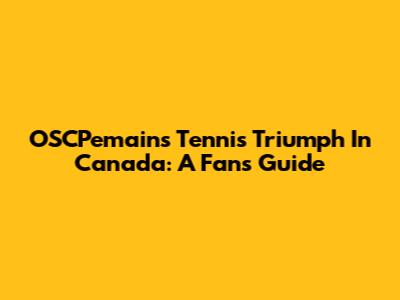 OSCPemains' Tennis Triumph In Canada: A Fan's Guide