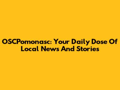 OSCPomonasc: Your Daily Dose Of Local News And Stories
