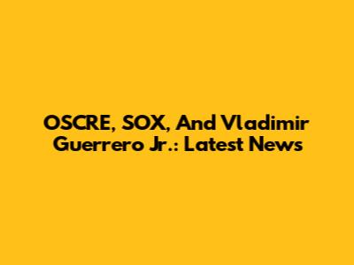 OSCRE, SOX, And Vladimir Guerrero Jr.: Latest News