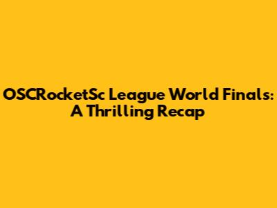 OSCRocketSc League World Finals: A Thrilling Recap