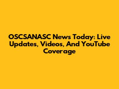OSCSANASC News Today: Live Updates, Videos, And YouTube Coverage