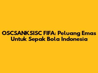 OSCSANKSISC FIFA: Peluang Emas Untuk Sepak Bola Indonesia