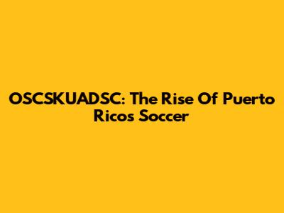 OSCSKUADSC: The Rise Of Puerto Rico's Soccer